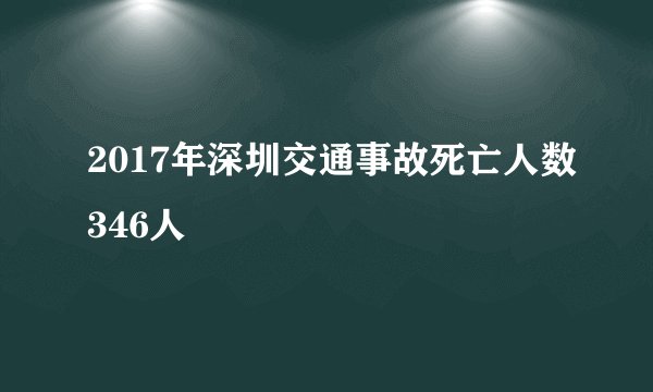 2017年深圳交通事故死亡人数346人