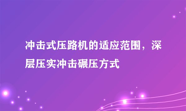冲击式压路机的适应范围，深层压实冲击碾压方式