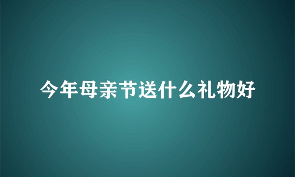 今年母亲节送什么礼物好