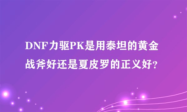 DNF力驱PK是用泰坦的黄金战斧好还是夏皮罗的正义好？