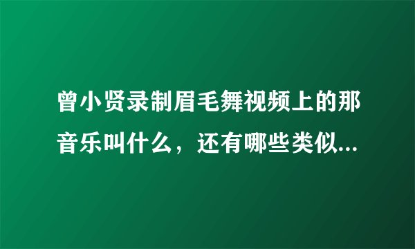 曾小贤录制眉毛舞视频上的那音乐叫什么，还有哪些类似这歌的，都举一下