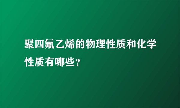 聚四氟乙烯的物理性质和化学性质有哪些？