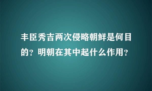 丰臣秀吉两次侵略朝鲜是何目的？明朝在其中起什么作用？