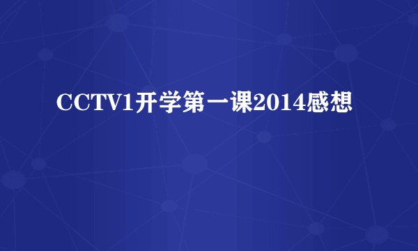 CCTV1开学第一课2014感想