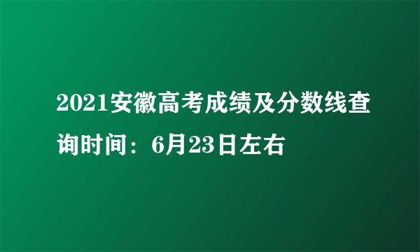 2021安徽高考成绩及分数线查询时间：6月23日左右