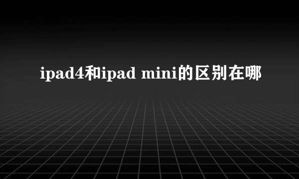 ipad4和ipad mini的区别在哪