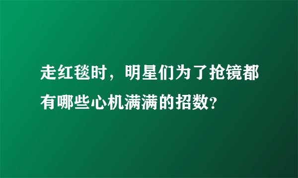 走红毯时，明星们为了抢镜都有哪些心机满满的招数？