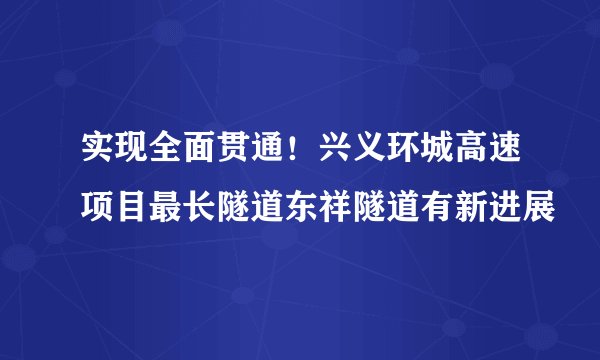 实现全面贯通！兴义环城高速项目最长隧道东祥隧道有新进展