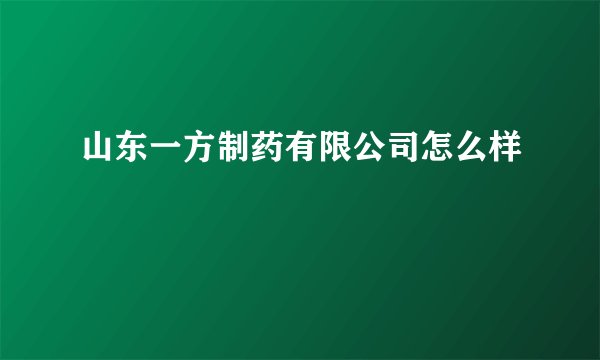 山东一方制药有限公司怎么样