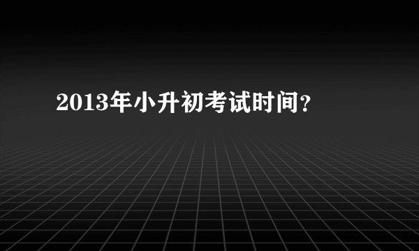 2013年小升初考试时间？