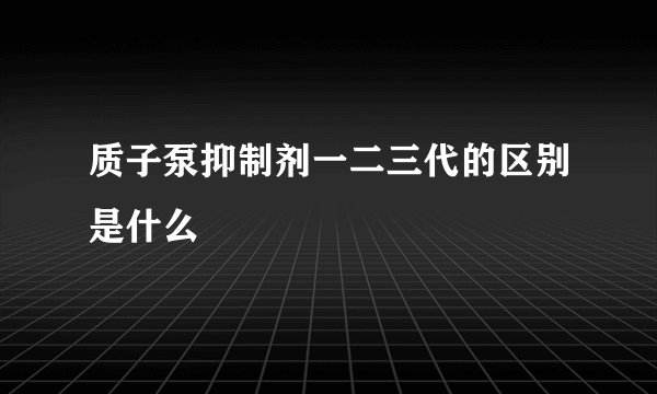质子泵抑制剂一二三代的区别是什么
