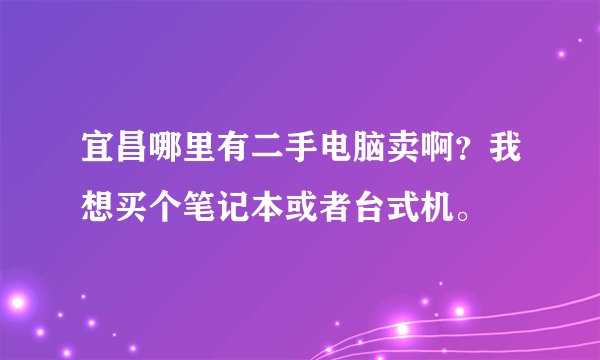 宜昌哪里有二手电脑卖啊？我想买个笔记本或者台式机。