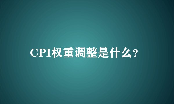 CPI权重调整是什么？