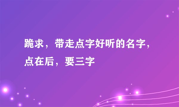 跪求，带走点字好听的名字，点在后，要三字