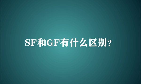 SF和GF有什么区别？