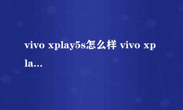 vivo xplay5s怎么样 vivo xplay5s配置参数详情