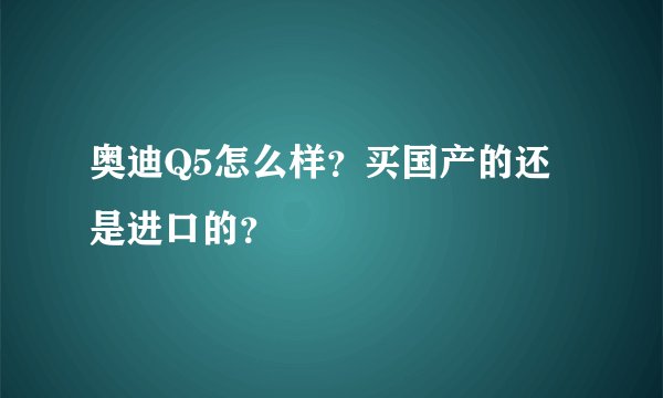 奥迪Q5怎么样？买国产的还是进口的？