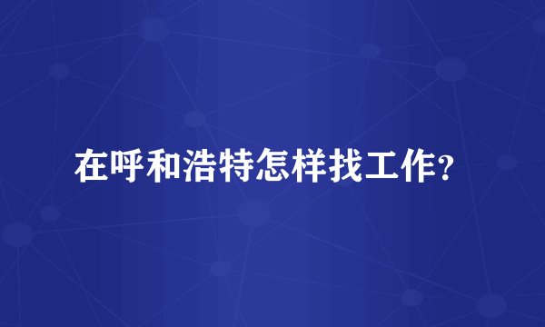 在呼和浩特怎样找工作？