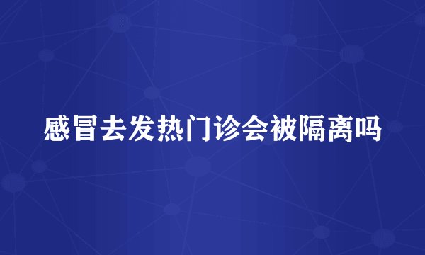 感冒去发热门诊会被隔离吗