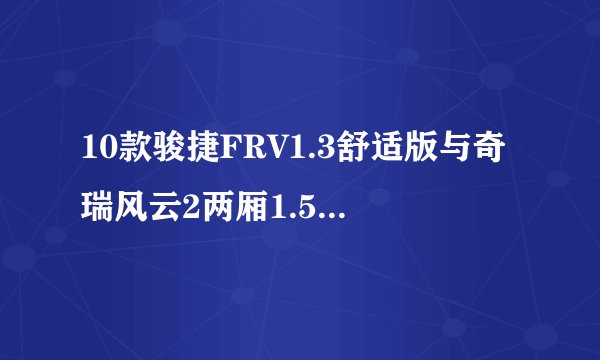 10款骏捷FRV1.3舒适版与奇瑞风云2两厢1.5实力型对比~？