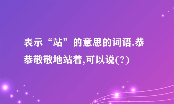 表示“站”的意思的词语.恭恭敬敬地站着,可以说(?)