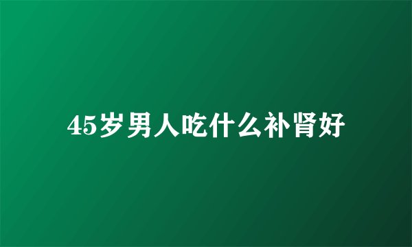 45岁男人吃什么补肾好