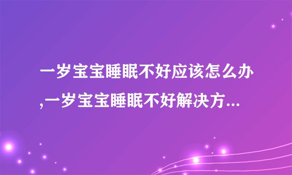 一岁宝宝睡眠不好应该怎么办,一岁宝宝睡眠不好解决方法,1岁宝宝睡眠质量差如何调理