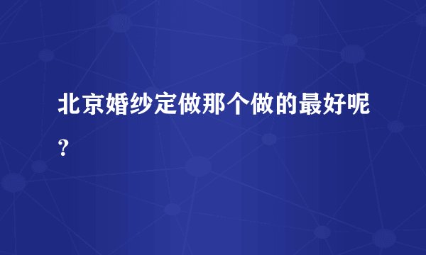 北京婚纱定做那个做的最好呢？