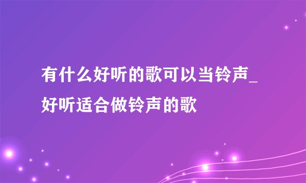 有什么好听的歌可以当铃声_好听适合做铃声的歌