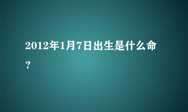 2012年1月7日出生是什么命？