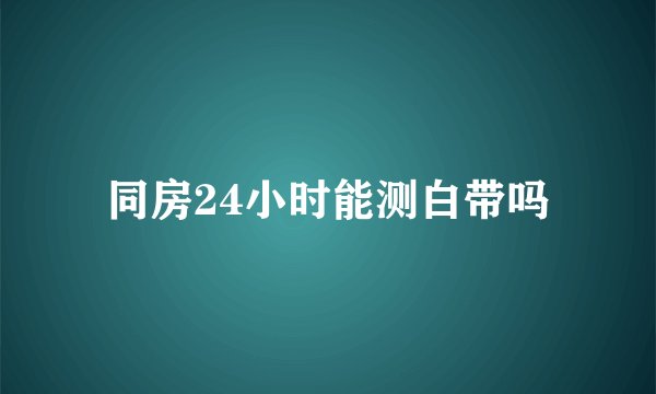 同房24小时能测白带吗