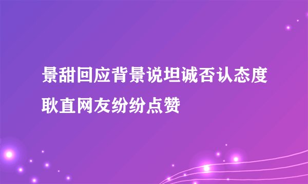 景甜回应背景说坦诚否认态度耿直网友纷纷点赞