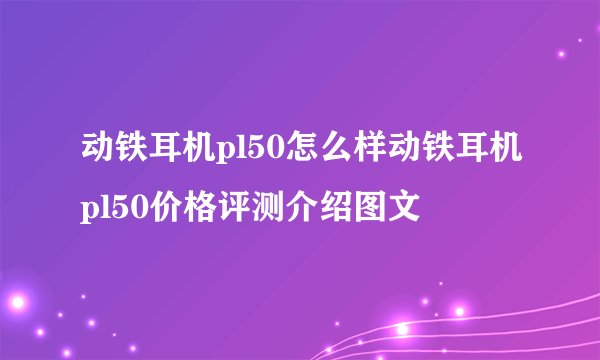动铁耳机pl50怎么样动铁耳机pl50价格评测介绍图文