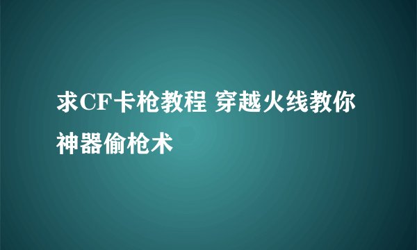 求CF卡枪教程 穿越火线教你神器偷枪术