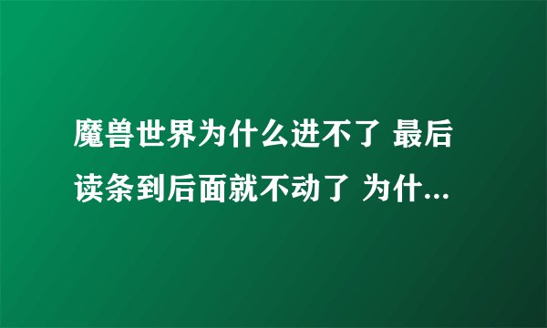 魔兽世界为什么进不了 最后读条到后面就不动了 为什么？？ 音乐也没了 应该不是服务器问题吧