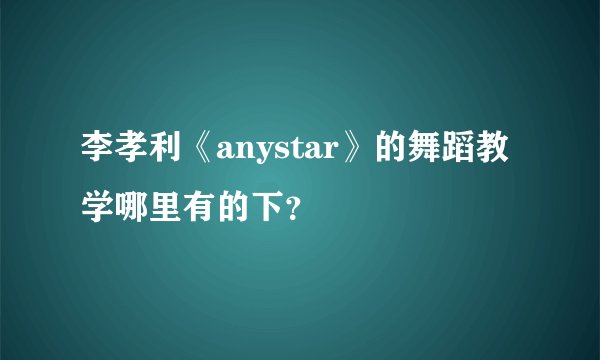李孝利《anystar》的舞蹈教学哪里有的下？