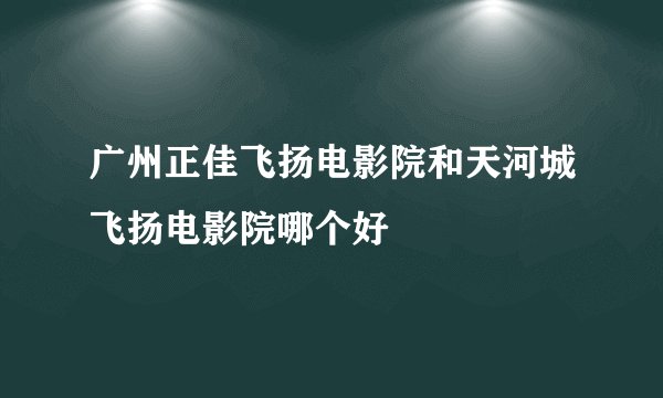 广州正佳飞扬电影院和天河城飞扬电影院哪个好