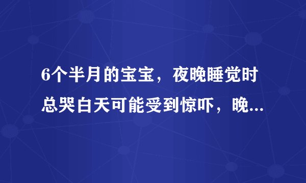 6个半月的宝宝，夜晚睡觉时总哭白天可能受到惊吓，晚上睡觉就会这样，哄哄就好了