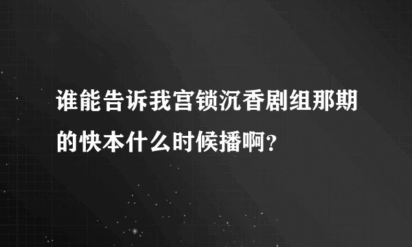 谁能告诉我宫锁沉香剧组那期的快本什么时候播啊？