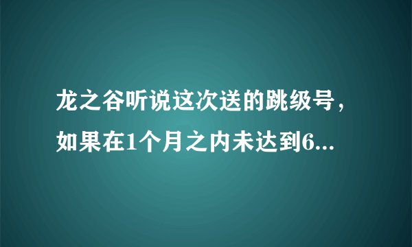 龙之谷听说这次送的跳级号，如果在1个月之内未达到60级或未消费1万点卷会回收跳级号，是真的