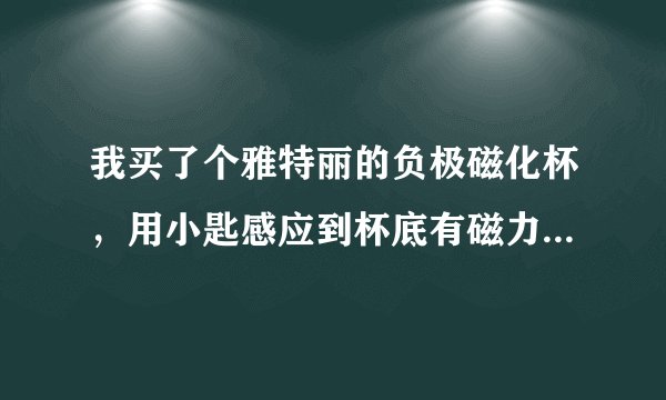 我买了个雅特丽的负极磁化杯，用小匙感应到杯底有磁力，但杯里面没磁力，想问为什么？是否骗人