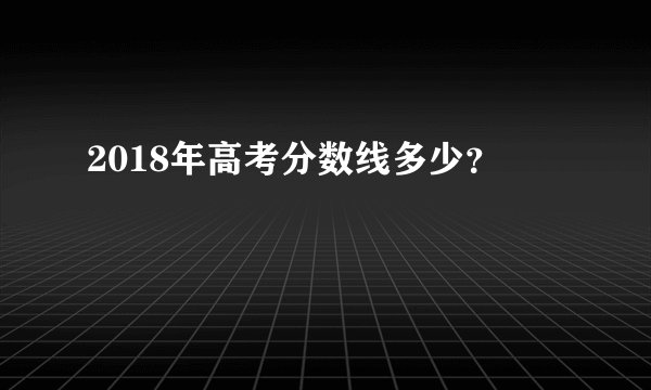2018年高考分数线多少？