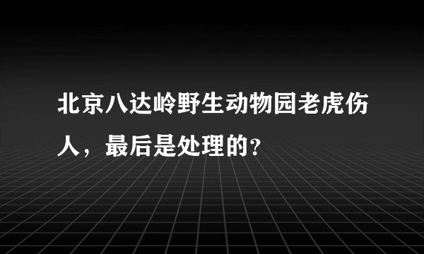 北京八达岭野生动物园老虎伤人，最后是处理的？