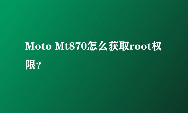 Moto Mt870怎么获取root权限？