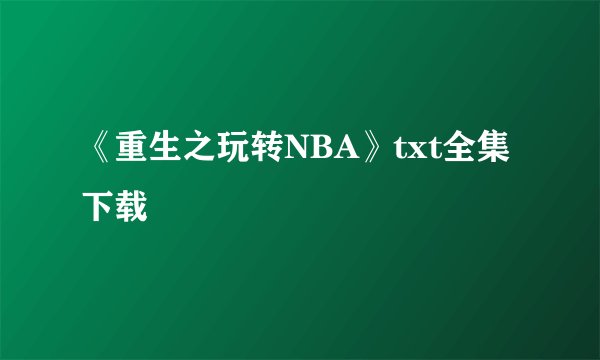 《重生之玩转NBA》txt全集下载