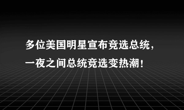 多位美国明星宣布竞选总统，一夜之间总统竞选变热潮！