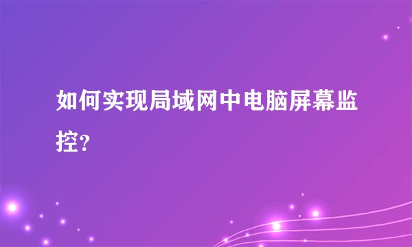 如何实现局域网中电脑屏幕监控？