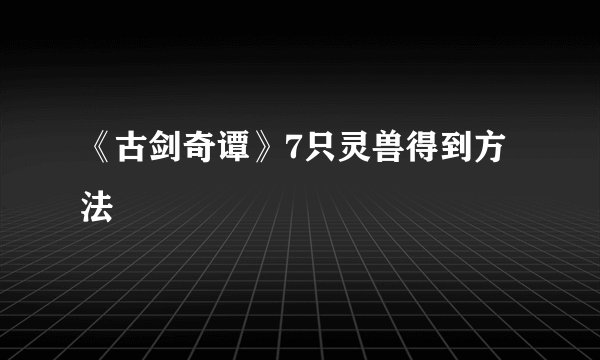 《古剑奇谭》7只灵兽得到方法