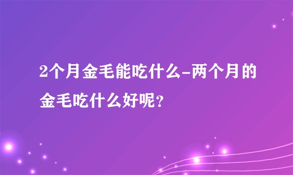 2个月金毛能吃什么-两个月的金毛吃什么好呢？