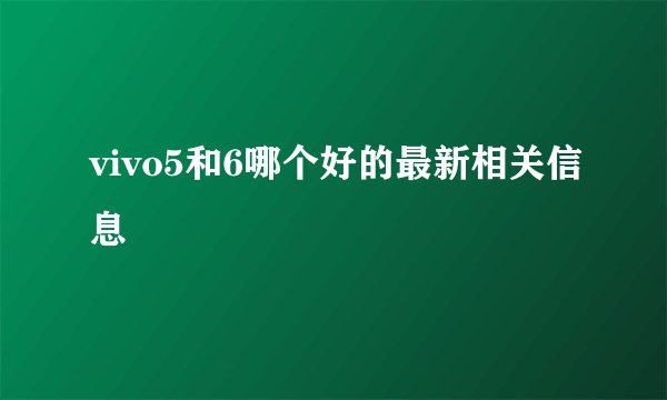 vivo5和6哪个好的最新相关信息